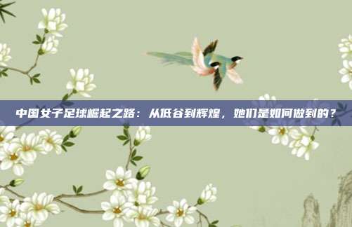 中国女子足球崛起之路：从低谷到辉煌，她们是如何做到的？