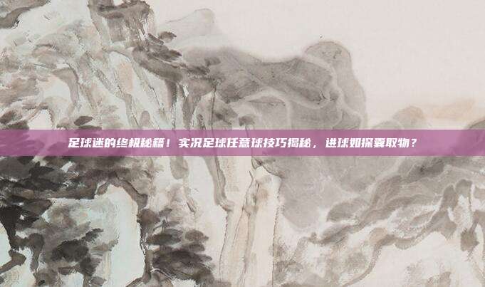 足球迷的终极秘籍！实况足球任意球技巧揭秘，进球如探囊取物？