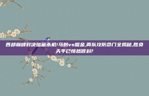 西部巅峰对决暗藏杀机!马刺vs掘金,两队攻防命门全揭秘,胜负天平已悄然倾斜?