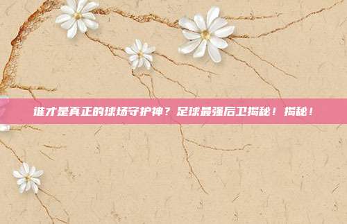谁才是真正的球场守护神？足球最强后卫揭秘！揭秘！
