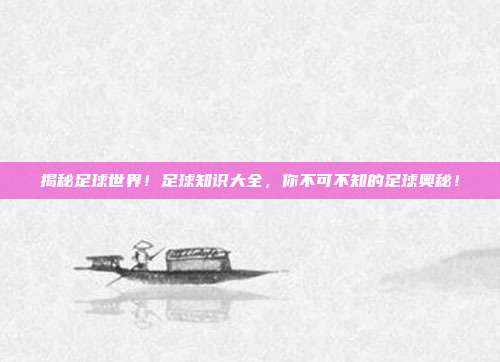揭秘足球世界！足球知识大全，你不可不知的足球奥秘！