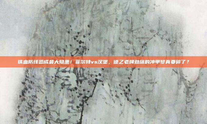 铁血防线恐成最大隐患！菲尔特vs汉堡，德乙老牌劲旅的冲甲梦真要碎了？