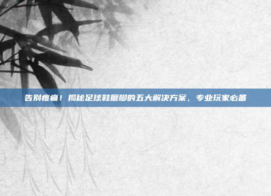 告别疼痛！揭秘足球鞋磨脚的五大解决方案，专业玩家必备