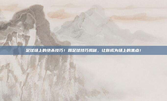 足球场上的绝杀技巧！踢足球技巧揭秘，让你成为场上的焦点！