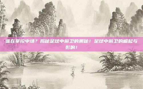 谁在掌控中场？揭秘足球中前卫的奥秘！足球中前卫的崛起与影响！