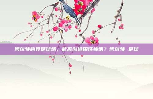 博尔特跨界足球场，能否创造田径神话？博尔特 足球