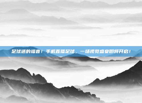 足球迷的福音！手机直播足球，一场视觉盛宴即将开启！