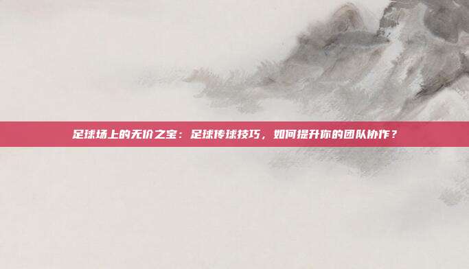 足球场上的无价之宝：足球传球技巧，如何提升你的团队协作？