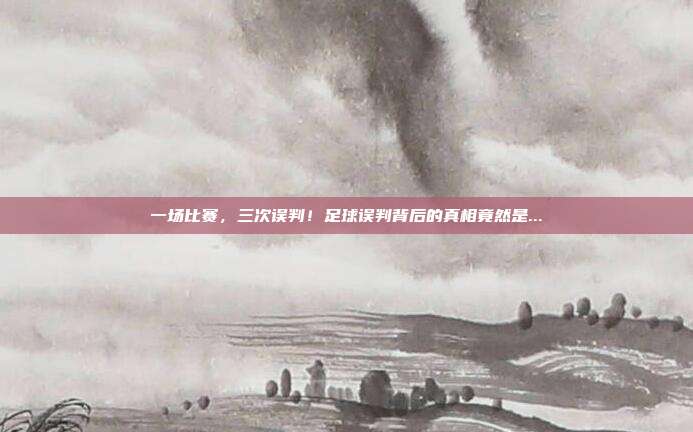 一场比赛，三次误判！足球误判背后的真相竟然是...