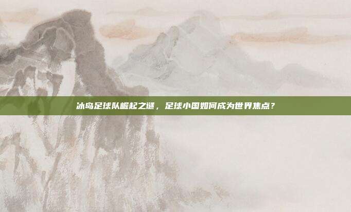 冰岛足球队崛起之谜，足球小国如何成为世界焦点？