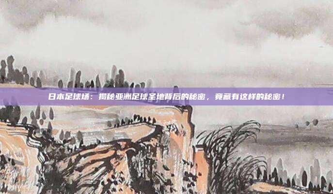 日本足球场：揭秘亚洲足球圣地背后的秘密，竟藏有这样的秘密！