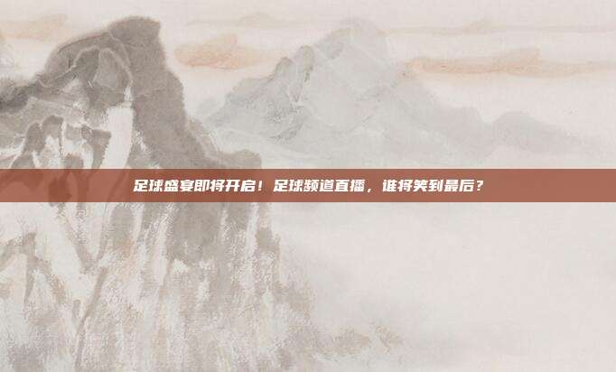 足球盛宴即将开启！足球频道直播，谁将笑到最后？