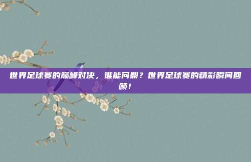 世界足球赛的巅峰对决，谁能问鼎？世界足球赛的精彩瞬间回顾！