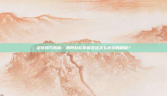 足球技巧揭秘：如何轻松掌握足球怎么停球的精髓？