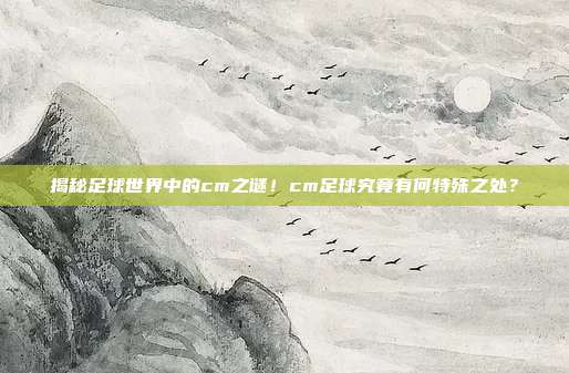 揭秘足球世界中的cm之谜！cm足球究竟有何特殊之处？