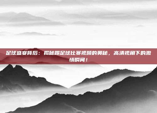 足球盛宴背后：揭秘踢足球比赛视频的奥秘，高清视角下的激情瞬间！