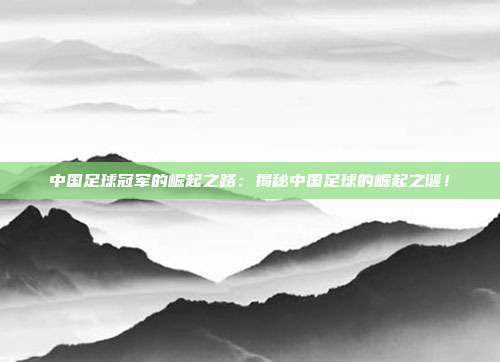 中国足球冠军的崛起之路：揭秘中国足球的崛起之谜！