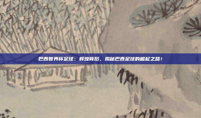 巴西世界杯足球：辉煌背后，揭秘巴西足球的崛起之路！