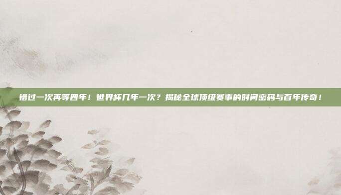 错过一次再等四年！世界杯几年一次？揭秘全球顶级赛事的时间密码与百年传奇！