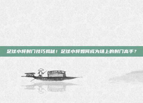 足球小将射门技巧揭秘！足球小将如何成为场上的射门高手？