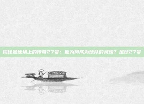 揭秘足球场上的传奇27号：他为何成为球队的灵魂？足球27号