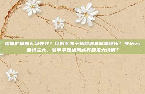穆里尼奥的玄学失效？红狼军团主场遭遇真蓝黑碾压！罗马vs亚特兰大，意甲争四格局或将迎来大洗牌？
