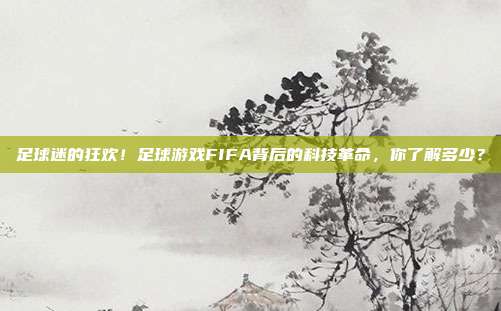 足球迷的狂欢！足球游戏FIFA背后的科技革命，你了解多少？