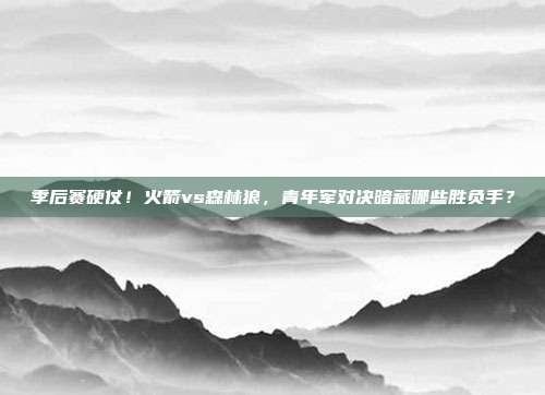 季后赛硬仗！火箭vs森林狼，青年军对决暗藏哪些胜负手？