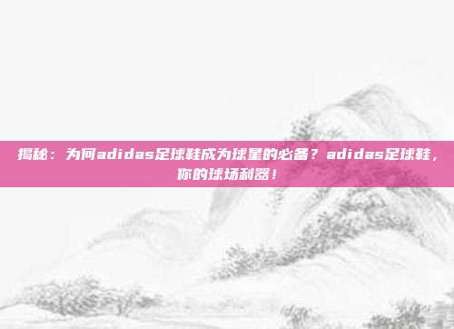 揭秘：为何adidas足球鞋成为球星的必备？adidas足球鞋，你的球场利器！