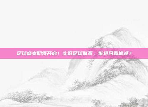 足球盛宴即将开启！实况足球联赛，谁将问鼎巅峰？