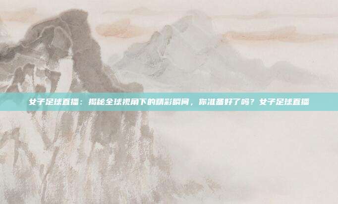 女子足球直播：揭秘全球视角下的精彩瞬间，你准备好了吗？女子足球直播