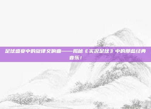 足球盛宴中的旋律交响曲——揭秘《实况足球》中的那些经典音乐！