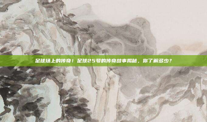 足球场上的传奇！足球25号的传奇故事揭秘，你了解多少？