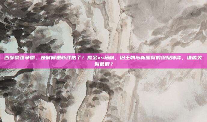 西部豪强争霸，是时候重新评估了！掘金vs马刺，旧王朝与新霸权的终极博弈，谁能笑到最后？