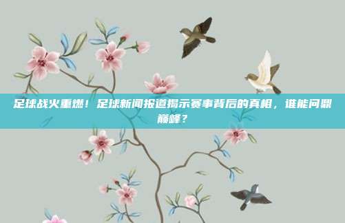 足球战火重燃！足球新闻报道揭示赛事背后的真相，谁能问鼎巅峰？