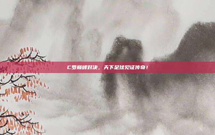 C罗巅峰对决，天下足球见证传奇！