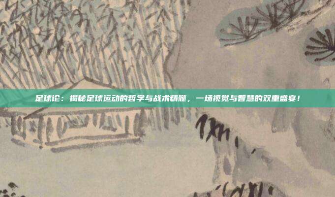 足球论：揭秘足球运动的哲学与战术精髓，一场视觉与智慧的双重盛宴！