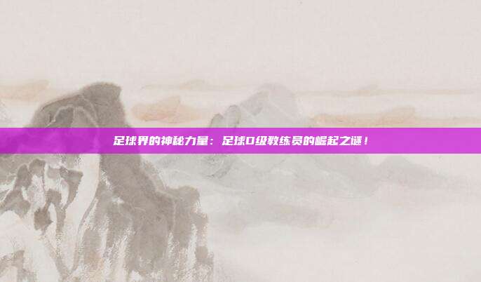 足球界的神秘力量：足球D级教练员的崛起之谜！