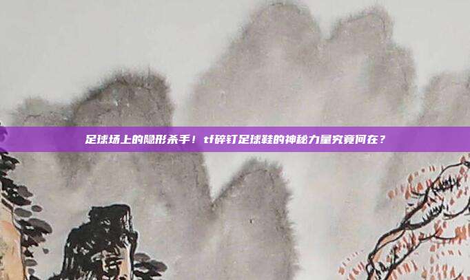 足球场上的隐形杀手！tf碎钉足球鞋的神秘力量究竟何在？