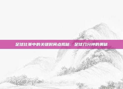 足球比赛中的关键时间点揭秘：足球几分钟的奥秘