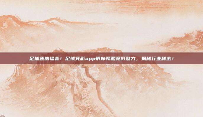 足球迷的福音！足球竞彩app带你领略竞彩魅力，揭秘行业秘密！