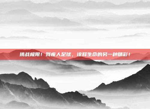 挑战极限！残疾人足球，诠释生命的另一种精彩！