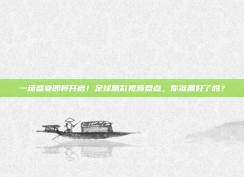 一场盛宴即将开启！足球精彩视频盘点，你准备好了吗？