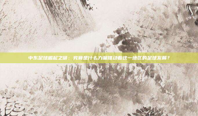 中东足球崛起之谜：究竟是什么力量推动着这一地区的足球发展？