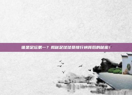 谁是足坛第一？揭秘足球球员排行榜背后的秘密！