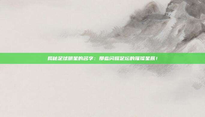 揭秘足球明星的名字：那些闪耀足坛的璀璨星辰！