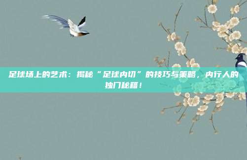 足球场上的艺术：揭秘“足球内切”的技巧与策略，内行人的独门秘籍！