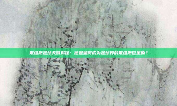 戴维斯足球天赋揭秘：他是如何成为足球界的戴维斯巨星的？