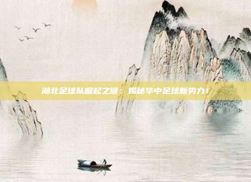 湖北足球队崛起之谜：揭秘华中足球新势力！