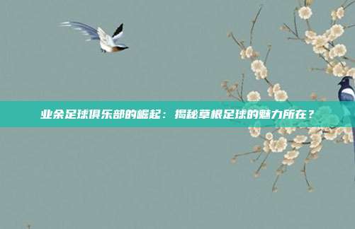 业余足球俱乐部的崛起：揭秘草根足球的魅力所在？